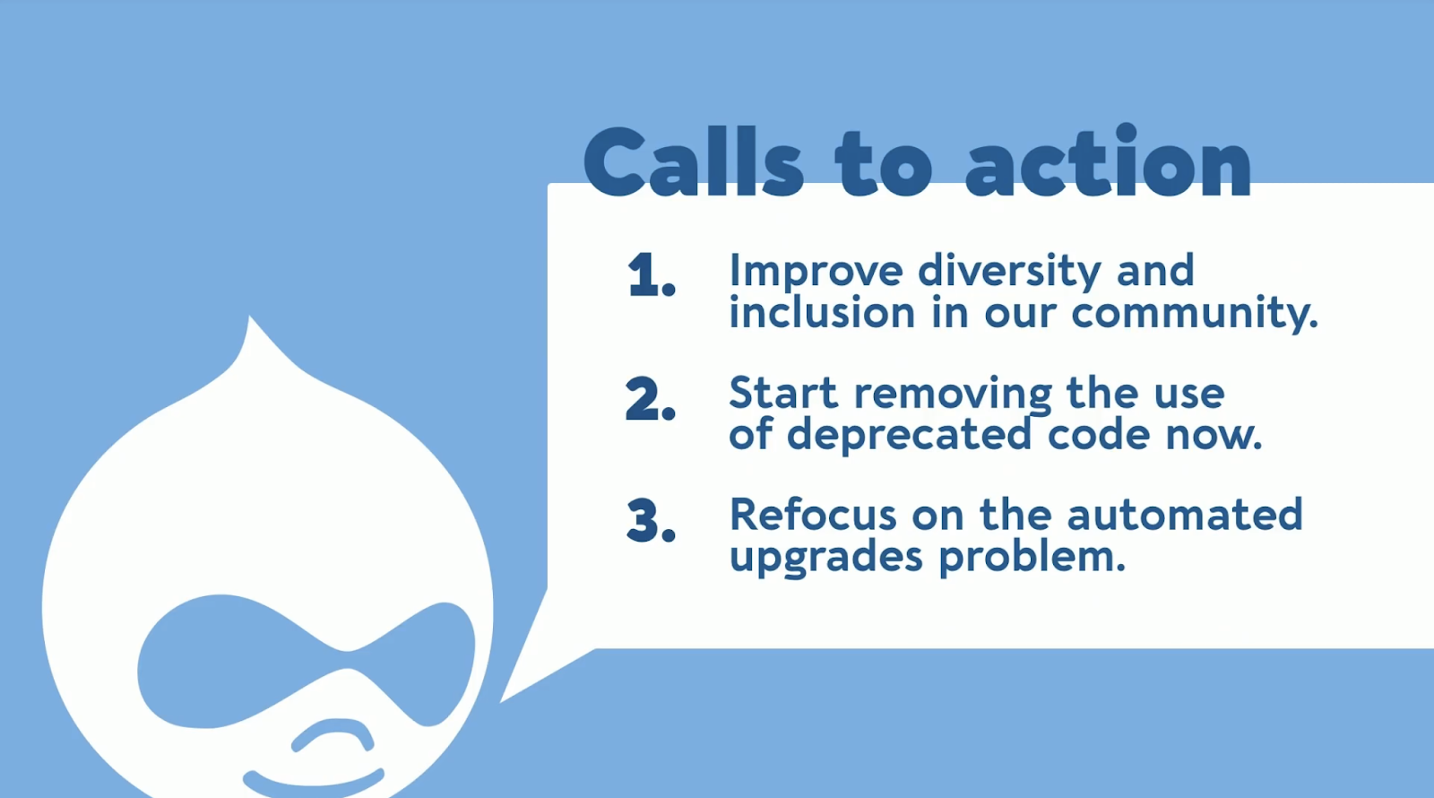 "Calls to action: 1. Improve diversity and inclusion in our community. 2. Start removing the use of deprecated code now. 3. Refocus on the automated upgrades problem."